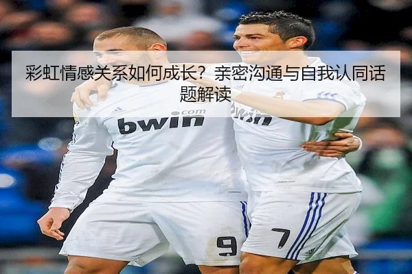 彩虹情感关系如何成长？亲密沟通与自我认同话题解读